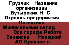 Грузчик › Название организации ­ Бутырских Н. С. › Отрасль предприятия ­ Логистика › Минимальный оклад ­ 16 000 - Все города Работа » Вакансии   . Ненецкий АО,Красное п.